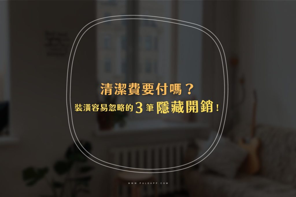 清潔費要付嗎?新手裝潢費用最容易忽略的3筆隱藏開銷! 清潔費要付嗎?新手裝潢費用最容易忽略的3筆隱藏開銷!